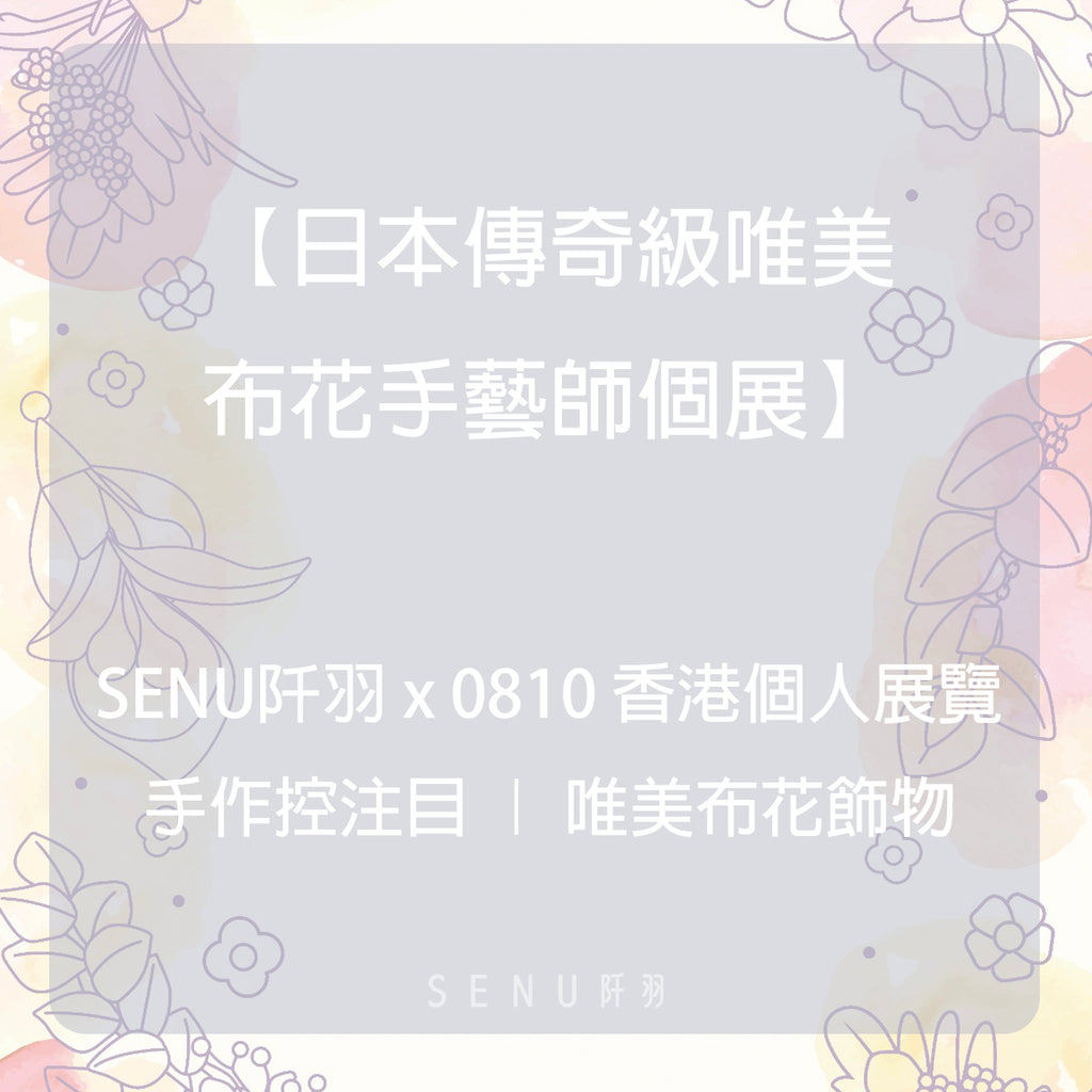 【日本傳奇級唯美布花手藝師個展】 SENU阡羽 x 0810 香港個人展覽|手作控注目|唯美布花飾物